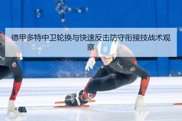 德甲多特中卫轮换与快速反击防守衔接技战术观察