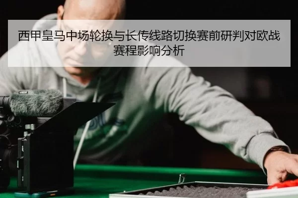 西甲皇马中场轮换与长传线路切换赛前研判对欧战赛程影响分析