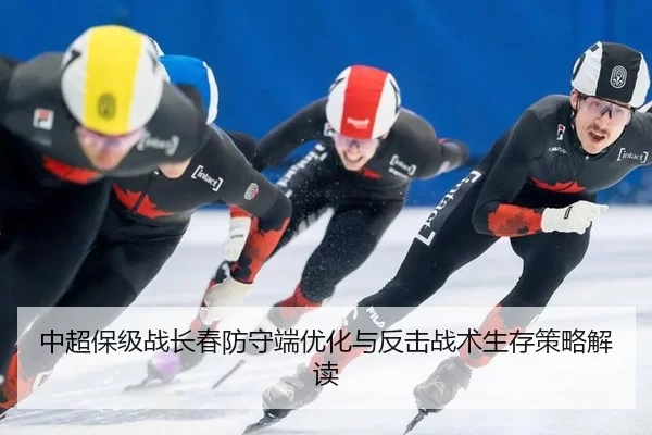 中超保级战长春防守端优化与反击战术生存策略解读